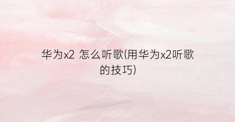 华为x2怎么听歌(用华为x2听歌的技巧)